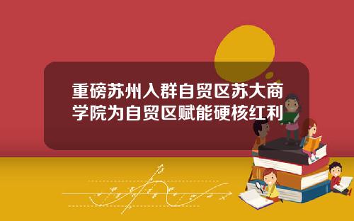重磅苏州入群自贸区苏大商学院为自贸区赋能硬核红利