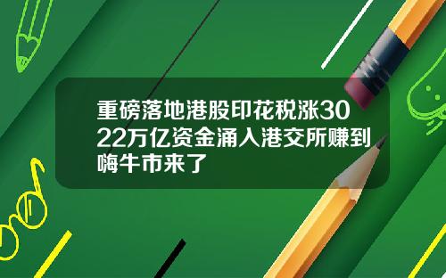 重磅落地港股印花税涨3022万亿资金涌入港交所赚到嗨牛市来了