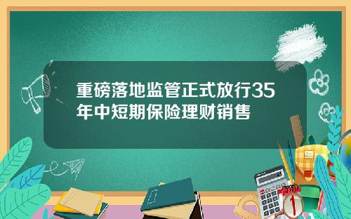重磅落地监管正式放行35年中短期保险理财销售