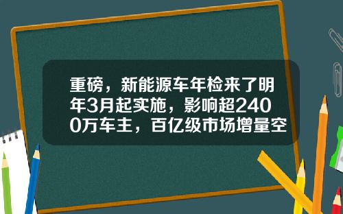 重磅，新能源车年检来了明年3月起实施，影响超2400万车主，百亿级市场增量空间（附股）