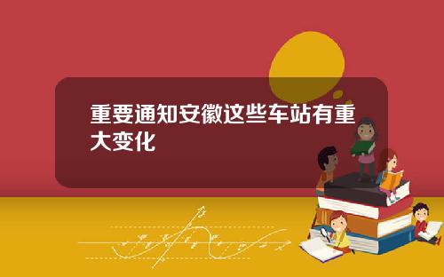 重要通知安徽这些车站有重大变化