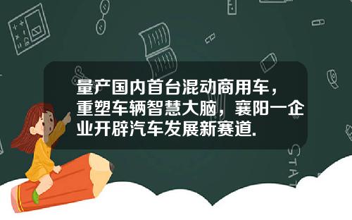 量产国内首台混动商用车，重塑车辆智慧大脑，襄阳一企业开辟汽车发展新赛道.