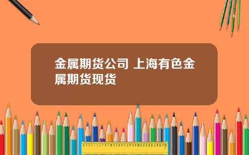 金属期货公司 上海有色金属期货现货