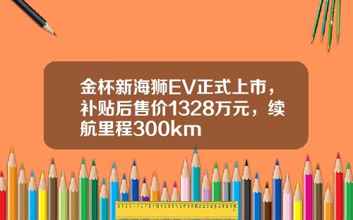 金杯新海狮EV正式上市，补贴后售价1328万元，续航里程300km