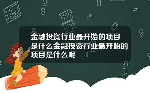 金融投资行业最开始的项目是什么金融投资行业最开始的项目是什么呢