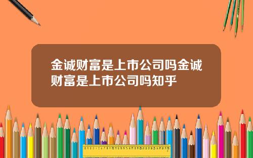 金诚财富是上市公司吗金诚财富是上市公司吗知乎