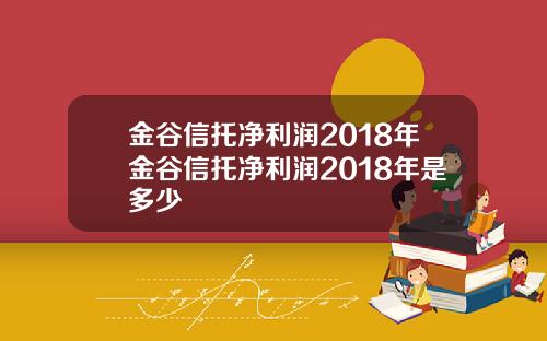 金谷信托净利润2018年金谷信托净利润2018年是多少