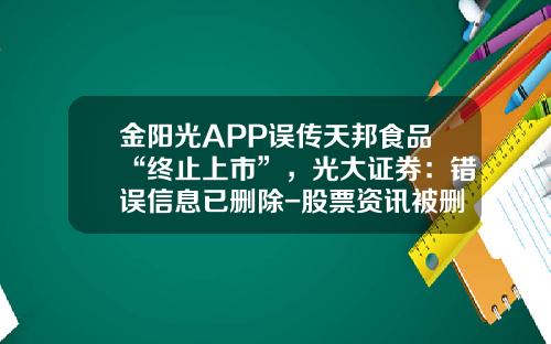 金阳光APP误传天邦食品“终止上市”，光大证券：错误信息已删除-股票资讯被删除