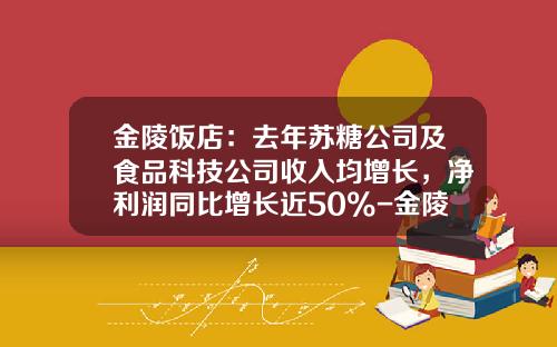 金陵饭店：去年苏糖公司及食品科技公司收入均增长，净利润同比增长近50%-金陵饭店股份有限公司