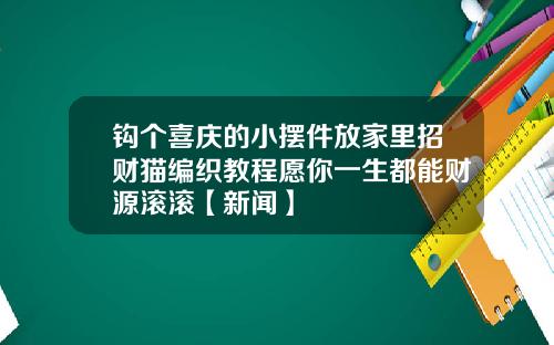 钩个喜庆的小摆件放家里招财猫编织教程愿你一生都能财源滚滚【新闻】