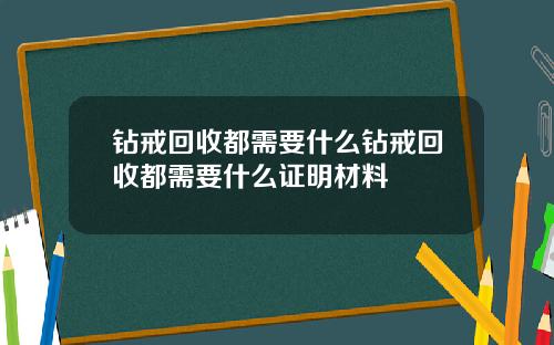 钻戒回收都需要什么钻戒回收都需要什么证明材料