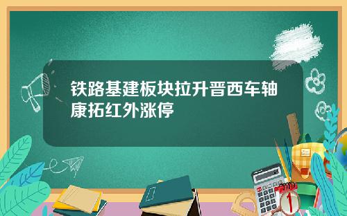 铁路基建板块拉升晋西车轴康拓红外涨停