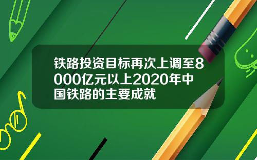 铁路投资目标再次上调至8000亿元以上2020年中国铁路的主要成就