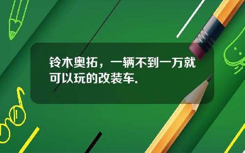 铃木奥拓，一辆不到一万就可以玩的改装车.