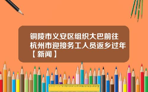 铜陵市义安区组织大巴前往杭州市迎接务工人员返乡过年【新闻】