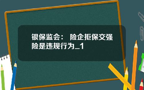 银保监会： 险企拒保交强险是违规行为_1