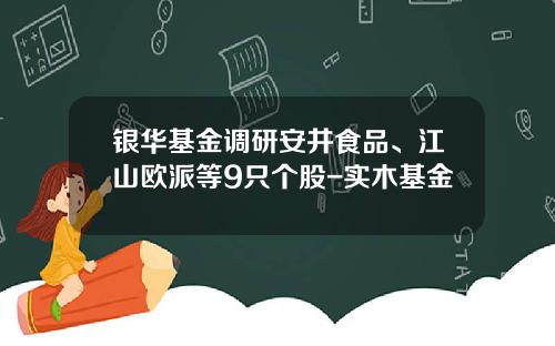 银华基金调研安井食品、江山欧派等9只个股-实木基金