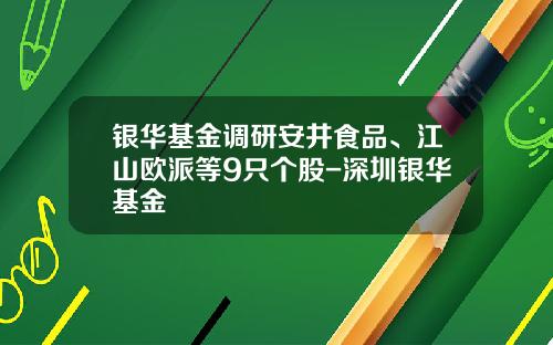 银华基金调研安井食品、江山欧派等9只个股-深圳银华基金