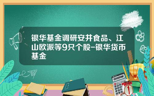 银华基金调研安井食品、江山欧派等9只个股-银华货币基金