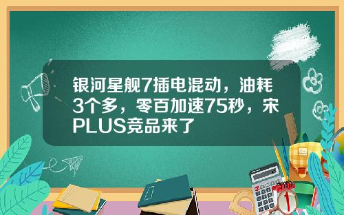 银河星舰7插电混动，油耗3个多，零百加速75秒，宋PLUS竞品来了