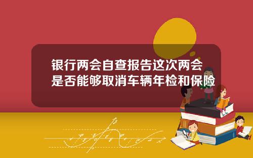 银行两会自查报告这次两会是否能够取消车辆年检和保险