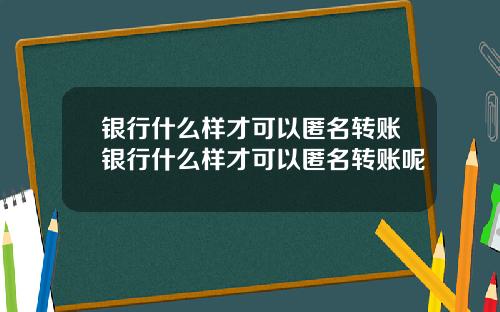 银行什么样才可以匿名转账银行什么样才可以匿名转账呢