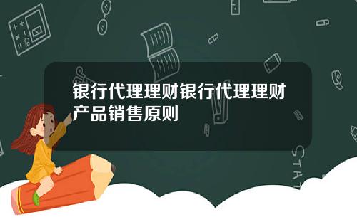 银行代理理财银行代理理财产品销售原则