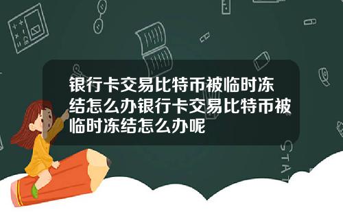 银行卡交易比特币被临时冻结怎么办银行卡交易比特币被临时冻结怎么办呢