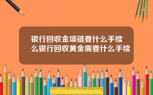 银行回收金项链要什么手续么银行回收黄金需要什么手续
