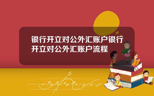 银行开立对公外汇账户银行开立对公外汇账户流程