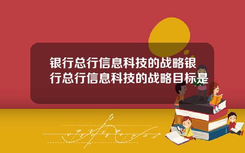 银行总行信息科技的战略银行总行信息科技的战略目标是
