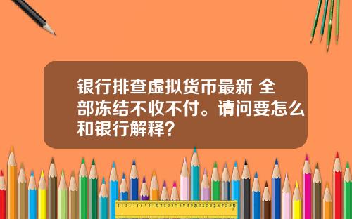 银行排查虚拟货币最新 全部冻结不收不付。请问要怎么和银行解释？