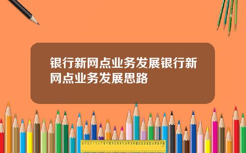 银行新网点业务发展银行新网点业务发展思路