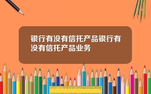 银行有没有信托产品银行有没有信托产品业务