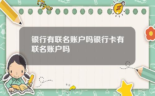 银行有联名账户吗银行卡有联名账户吗