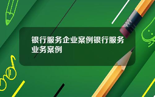 银行服务企业案例银行服务业务案例