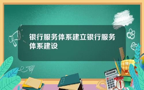银行服务体系建立银行服务体系建设