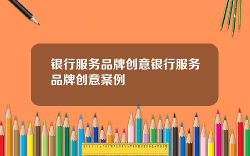 银行服务品牌创意银行服务品牌创意案例