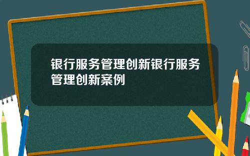 银行服务管理创新银行服务管理创新案例