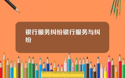 银行服务纠纷银行服务与纠纷