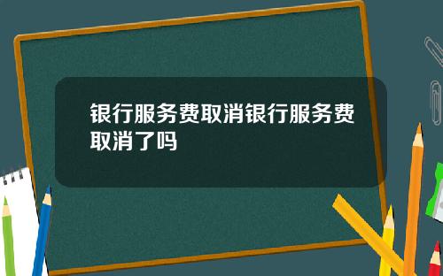 银行服务费取消银行服务费取消了吗