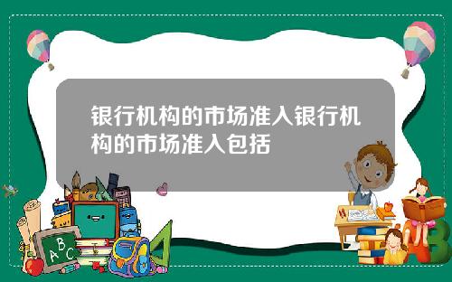 银行机构的市场准入银行机构的市场准入包括