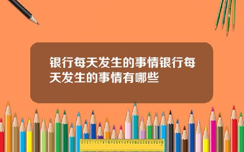 银行每天发生的事情银行每天发生的事情有哪些