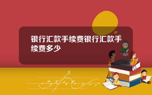 银行汇款手续费银行汇款手续费多少