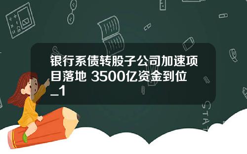 银行系债转股子公司加速项目落地 3500亿资金到位_1