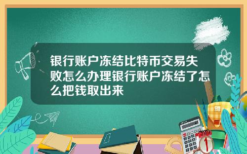 银行账户冻结比特币交易失败怎么办理银行账户冻结了怎么把钱取出来