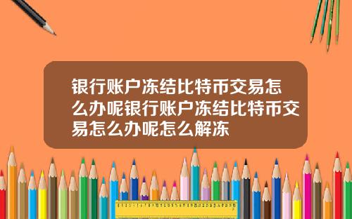 银行账户冻结比特币交易怎么办呢银行账户冻结比特币交易怎么办呢怎么解冻