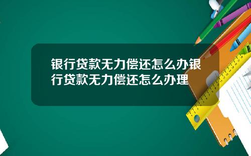 银行贷款无力偿还怎么办银行贷款无力偿还怎么办理
