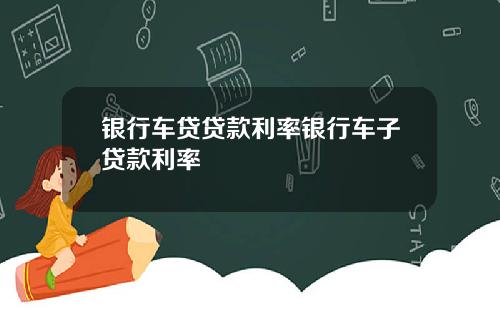 银行车贷贷款利率银行车子贷款利率