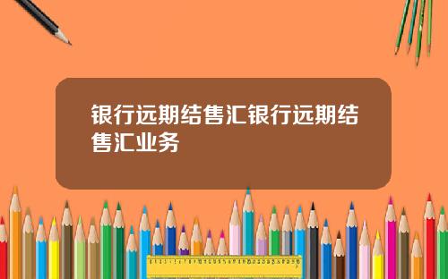 银行远期结售汇银行远期结售汇业务